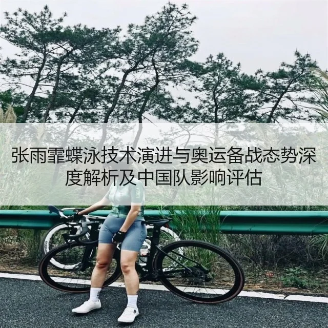 张雨霏蝶泳技术演进与奥运备战态势深度解析及中国队影响评估